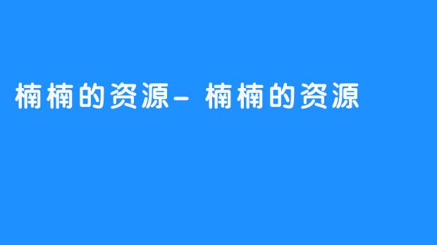 楠楠的资源-楠楠的资源