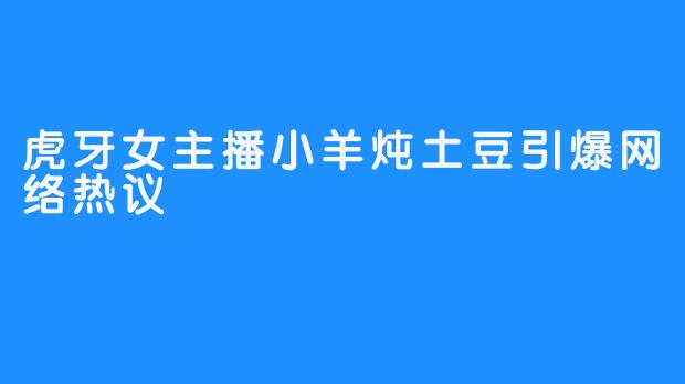 虎牙女主播小羊炖土豆引爆网络热议