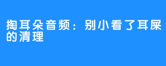 掏耳朵音频:别小看了耳屎的清理