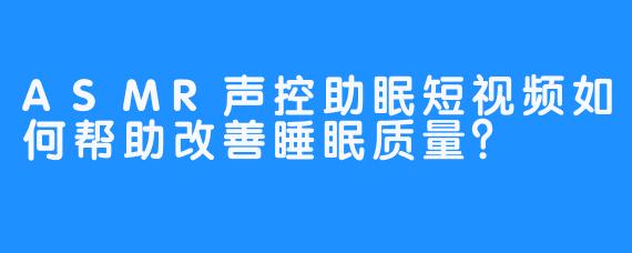 ASMR声控助眠短视频如何帮助改善睡眠质量？