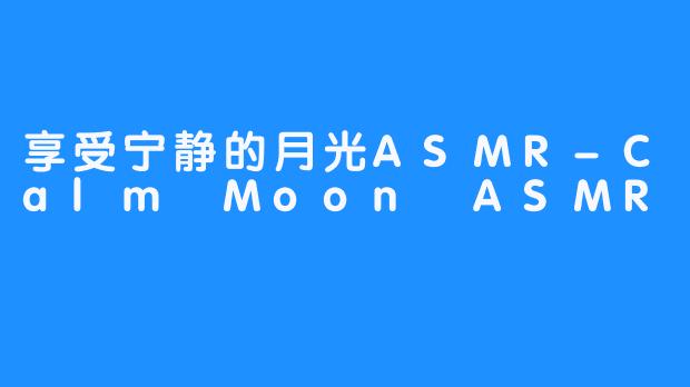 享受宁静的月光ASMR-Calm Moon ASMR