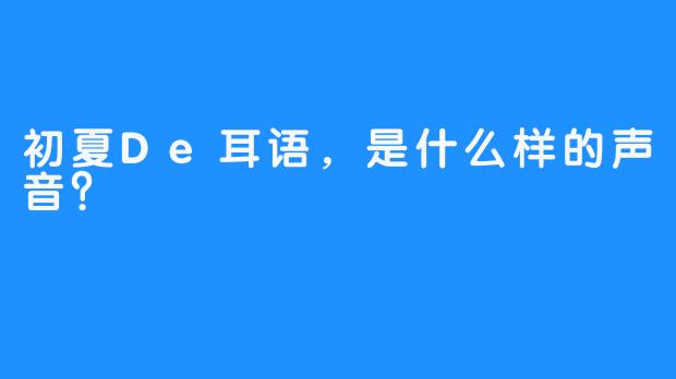 初夏De耳语，是什么样的声音？