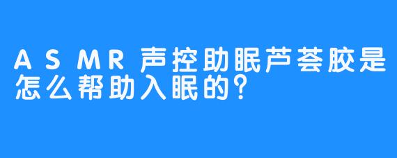 ASMR声控助眠芦荟胶是怎么帮助入眠的？