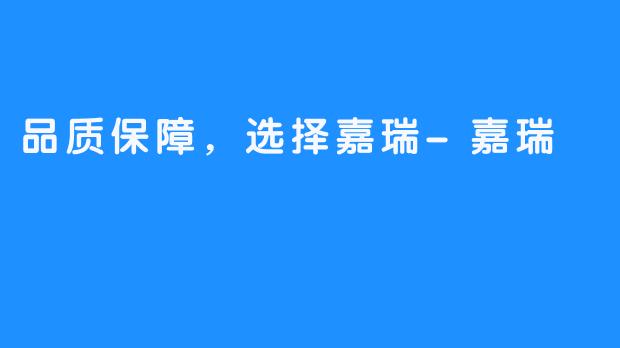 品质保障,选择嘉瑞-嘉瑞