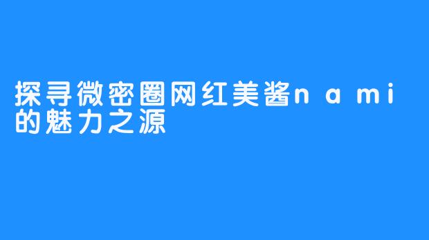 探寻微密圈网红美酱nami的魅力之源