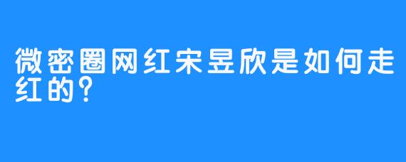 微密圈网红宋昱欣是如何走红的？