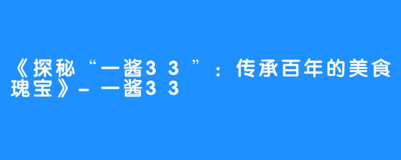 《探秘“一酱33”:传承百年的美食瑰宝》-一酱33