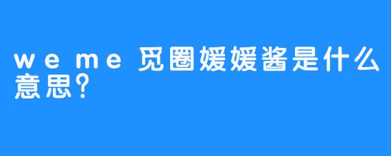 weme觅圈媛媛酱是什么意思？