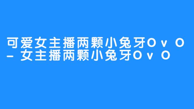 可爱女主播两颗小兔牙OvO-女主播两颗小兔牙OvO