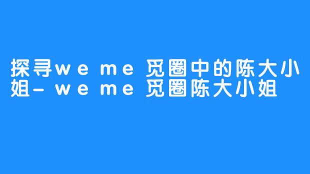 探寻weme觅圈中的陈大小姐-weme觅圈陈大小姐
