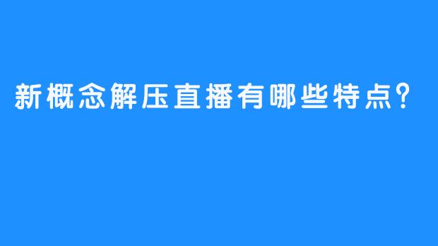 新概念解压直播有哪些特点？