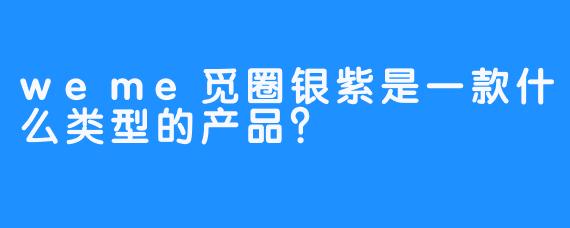weme觅圈银紫是一款什么类型的产品？