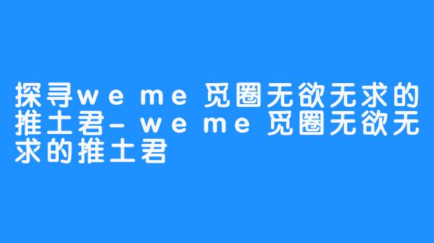 探寻weme觅圈无欲无求的推土君-weme觅圈无欲无求的推土君
