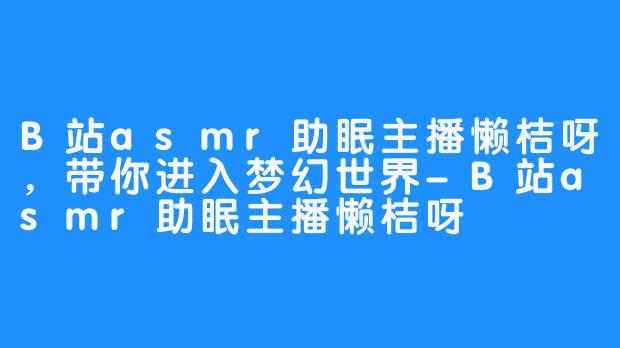 B站asmr助眠主播懒桔呀,带你进入梦幻世界-B站asmr助眠主播懒桔呀