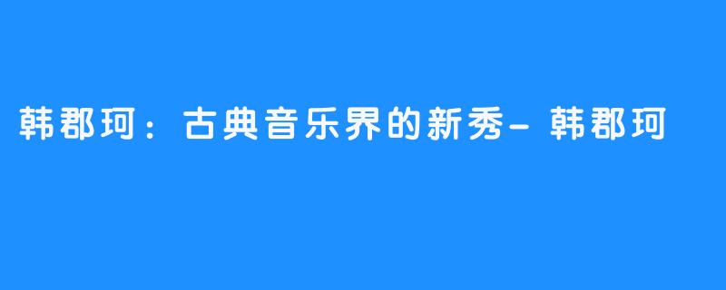 韩郡珂:古典音乐界的新秀-韩郡珂