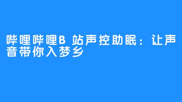 哔哩哔哩B站声控助眠:让声音带你入梦乡