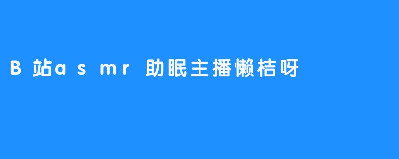 B站asmr助眠主播懒桔呀