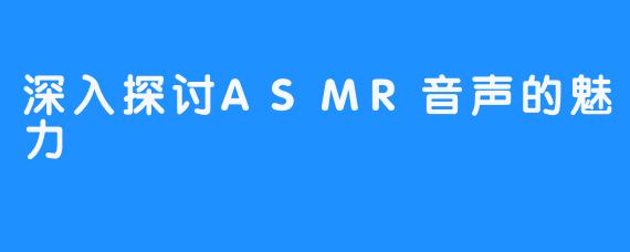 深入探讨ASMR音声的魅力