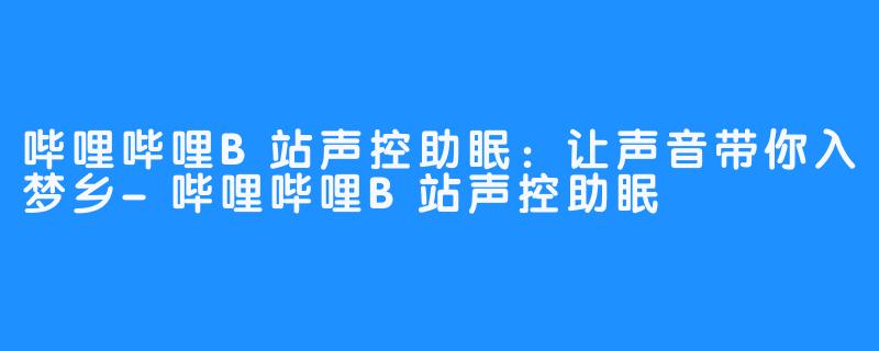 哔哩哔哩B站声控助眠:让声音带你入梦乡-哔哩哔哩B站声控助眠