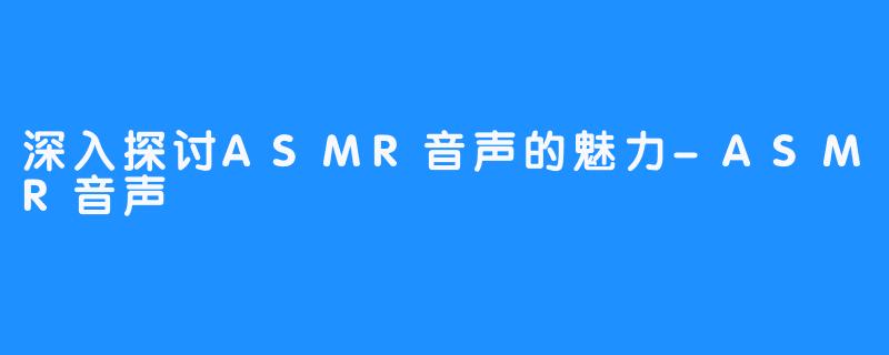 深入探讨ASMR音声的魅力-ASMR音声