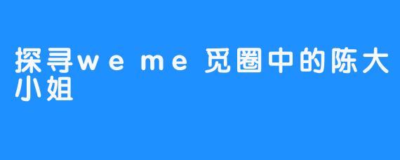 探寻weme觅圈中的陈大小姐
