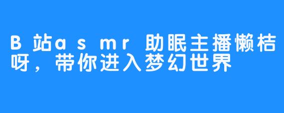 B站asmr助眠主播懒桔呀,带你进入梦幻世界