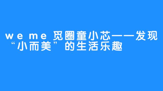 weme觅圈童小芯——发现“小而美”的生活乐趣