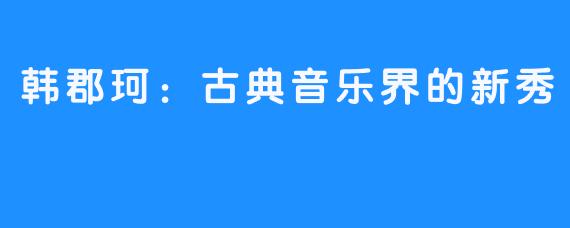 韩郡珂:古典音乐界的新秀