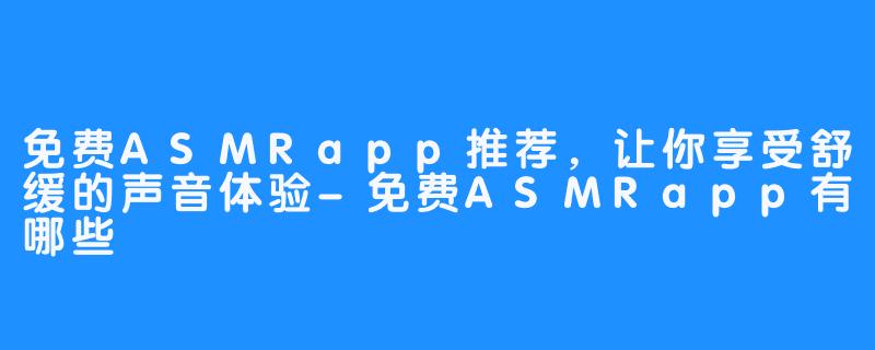免费ASMRapp推荐,让你享受舒缓的声音体验-免费ASMRapp有哪些