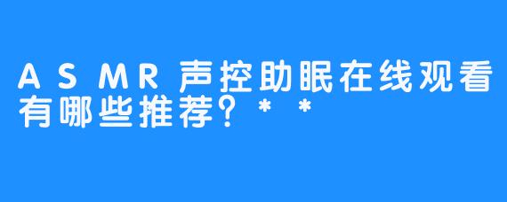 ASMR声控助眠在线观看有哪些推荐?**
