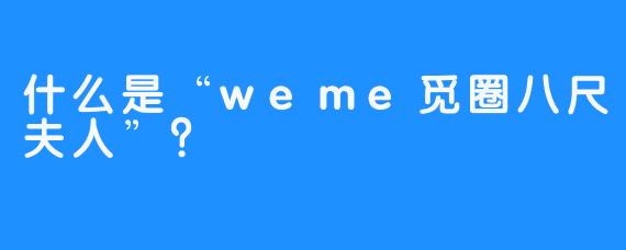 什么是“weme觅圈八尺夫人”？ 
