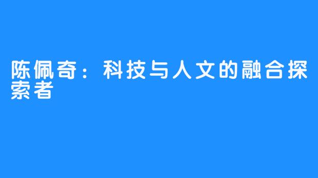 陈佩奇:科技与人文的融合探索者