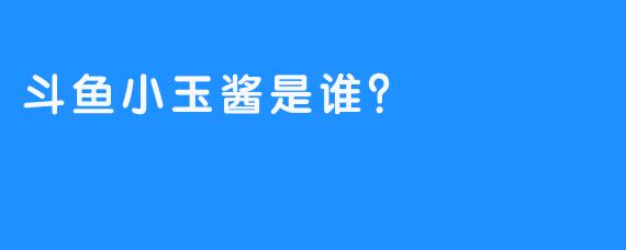斗鱼小玉酱是谁？  