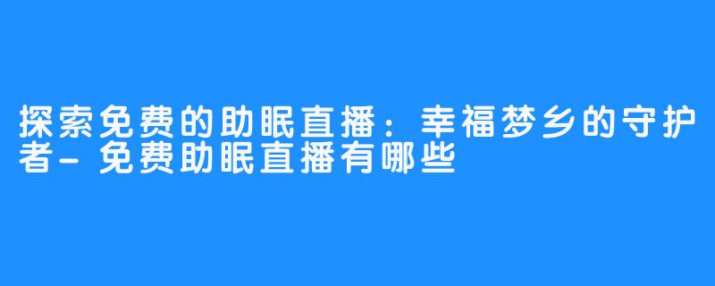 探索免费的助眠直播:幸福梦乡的守护者-免费助眠直播有哪些