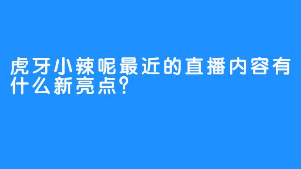 虎牙小辣呢最近的直播内容有什么新亮点？