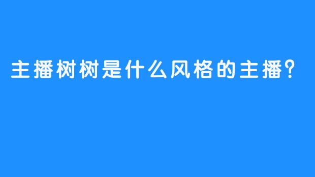 主播树树是什么风格的主播？  