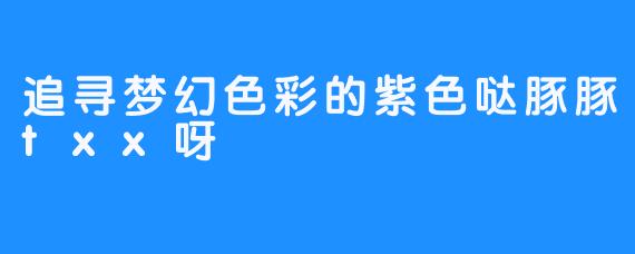 追寻梦幻色彩的紫色哒豚豚txx呀