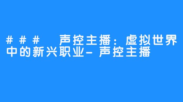 ### 声控主播:虚拟世界中的新兴职业-声控主播