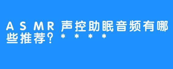ASMR声控助眠音频有哪些推荐？****