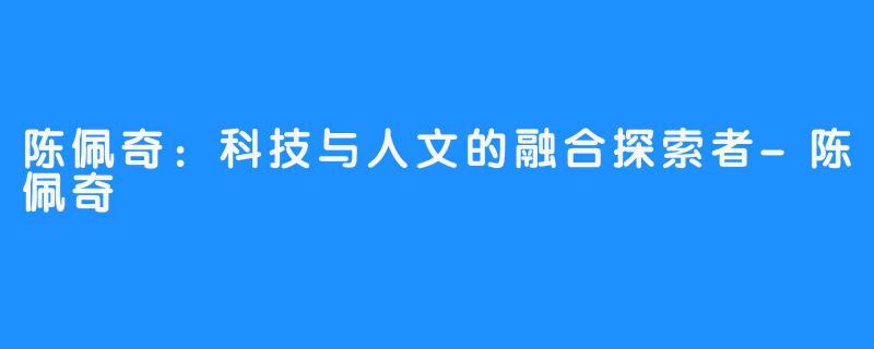 陈佩奇:科技与人文的融合探索者-陈佩奇