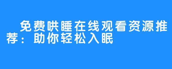 免费哄睡在线观看资源推荐:助你轻松入眠