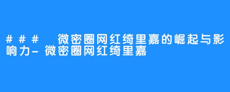 ### 微密圈网红绮里嘉的崛起与影响力-微密圈网红绮里嘉