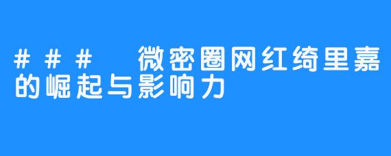 ### 微密圈网红绮里嘉的崛起与影响力