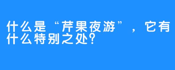 什么是“芹果夜游”，它有什么特别之处？
