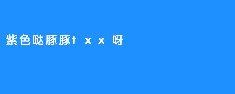 紫色哒豚豚txx呀