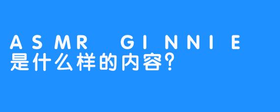 ASMR GINNIE 是什么样的内容？  