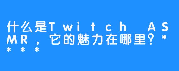 什么是Twitch ASMR,它的魅力在哪里?****