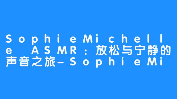 SophieMichelle ASMR:放松与宁静的声音之旅-SophieMichelle ASMR
