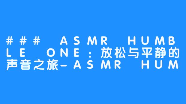 ### ASMR HUMBLE ONE：放松与平静的声音之旅-ASMR HUMBLE ONE