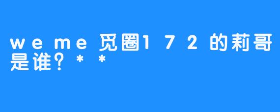 weme觅圈172的莉哥是谁？**